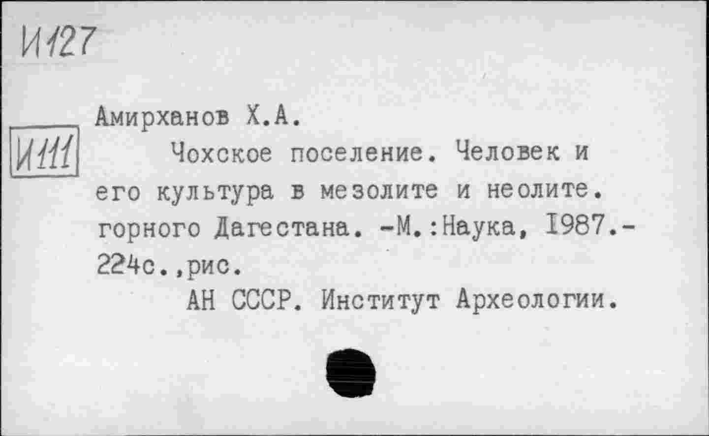 ﻿Ш27
Mt
Амирханов X.A.
Чохское поселение. Человек и его культура в мезолите и неолите, горного Дагестана. -М.:Наука, 1987. 224с.,рис.
АН СССР. Институт Археологии.